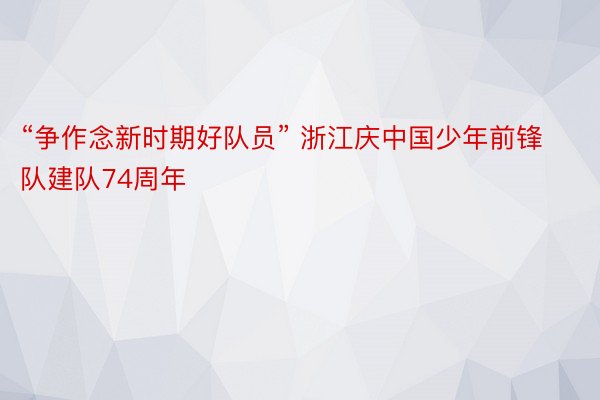 “争作念新时期好队员” 浙江庆中国少年前锋队建队74周年