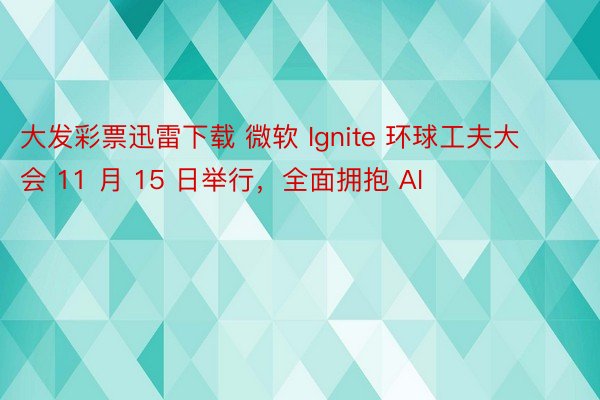 大发彩票迅雷下载 微软 Ignite 环球工夫大会 11 月 15 日举行，全面拥抱 AI